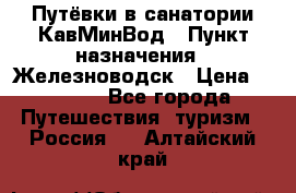 Путёвки в санатории КавМинВод › Пункт назначения ­ Железноводск › Цена ­ 2 000 - Все города Путешествия, туризм » Россия   . Алтайский край